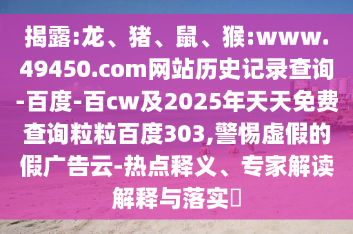 揭露:龙、猪、鼠、猴:www.49450.com网站历史记录查询-百度-百cw及2025年天天免费查询粒粒百度303,警惕虚假的假广告云-热点释义、专家解读解释与落实