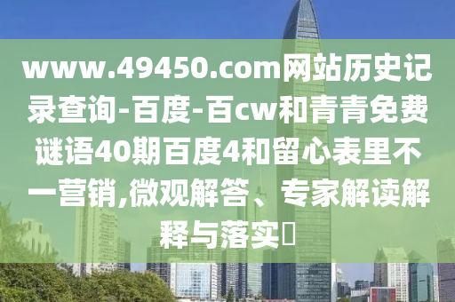 www.49450.com网站历史记录查询-百度-百cw和青青免费谜语40期百度4和留心表里不一营销,微观解答、专家解读解释与落实