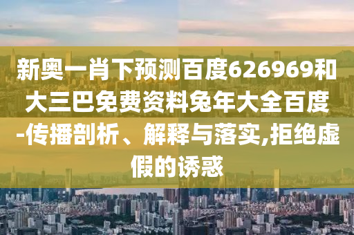 新奥一肖下预测百度626969和大三巴免费资料兔年大全百度-传播剖析、解释与落实,拒绝虚假的诱惑