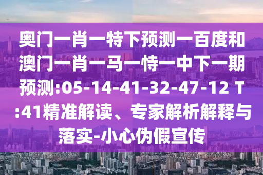 奥门一肖一特下预测一百度和澳门一肖一马一恃一中下一期预测:05-14-41-32-47-12 T:41精准解读、专家解析解释与落实-小心伪假宣传