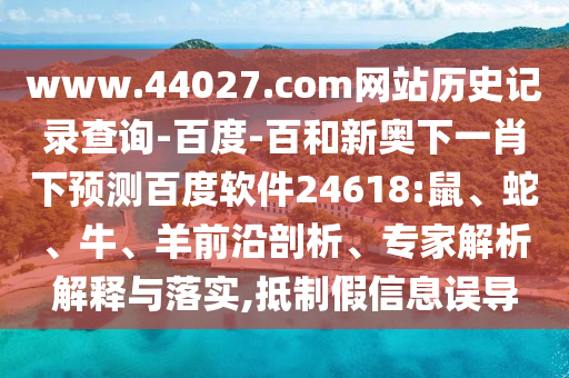 www.44027.com网站历史记录查询-百度-百和新奥下一肖下预测百度软件24618:鼠、蛇、牛、羊前沿剖析、专家解析解释与落实,抵制假信息误导