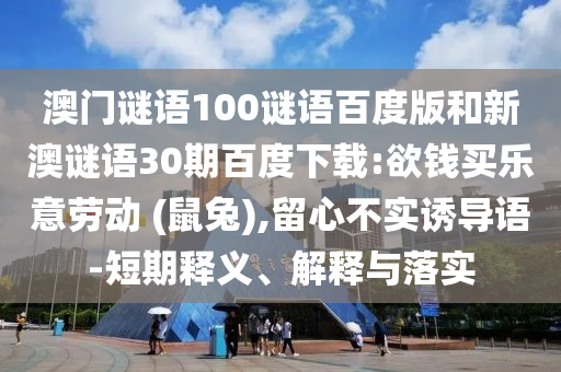 澳门谜语100谜语百度版和新澳谜语30期百度下载:欲钱买乐意劳动 (鼠兔),留心不实诱导语-短期释义、解释与落实