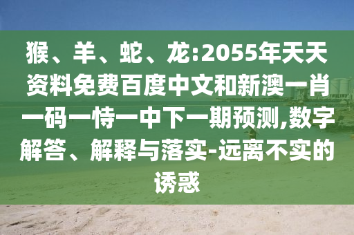 猴、羊、蛇、龙:2055年天天资料免费百度中文和新澳一肖一码一恃一中下一期预测,数字解答、解释与落实-远离不实的诱惑