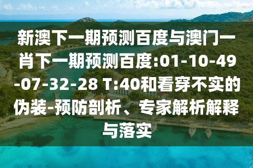 新澳下一期预测百度与澳门一肖下一期预测百度:01-10-49-07-32-28 T:40和看穿不实的伪装-预防剖析、专家解析解释与落实