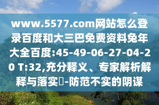 www.5577.com网站怎么登录百度和大三巴免费资料兔年大全百度:45-49-06-27-04-20 T:32,充分释义、专家解析解释与落实​-防范不实的阴谋