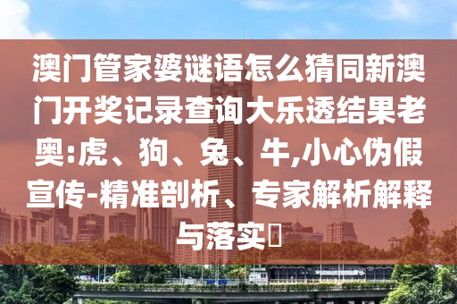 澳门管家婆谜语怎么猜同新澳门开奖记录查询大乐透结果老奥:虎、狗、兔、牛,小心伪假宣传-精准剖析、专家解析解释与落实