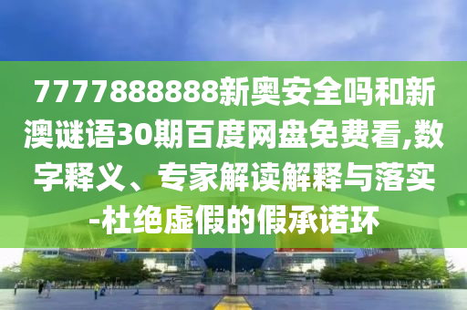 7777888888新奥安全吗和新澳谜语30期百度网盘免费看,数字释义、专家解读解释与落实-杜绝虚假的假承诺环