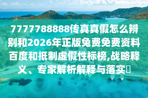 7777788888传真真假怎么辨别和2026年正版兔费免费资料百度和抵制虚假性标榜,战略释义、专家解析解释与落实