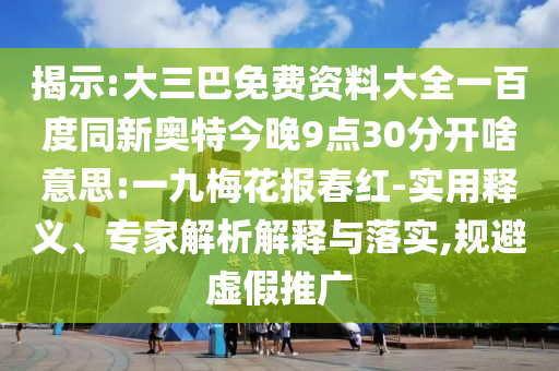 揭示:大三巴免费资料大全一百度同新奥特今晚9点30分开啥意思:一九梅花报春红-实用释义、专家解析解释与落实,规避虚假推广