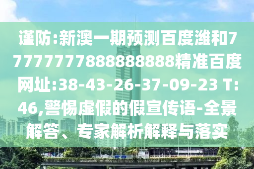 谨防:新澳一期预测百度潍和77777777888888888精准百度网址:38-43-26-37-09-23 T:46,警惕虚假的假宣传语-全景解答、专家解析解释与落实