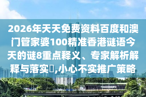 2026年天天免费资料百度和澳门管家婆100精准香港谜语今天的谜8重点释义、专家解析解释与落实​,小心不实推广策略