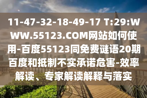 11-47-32-18-49-17 T:29:WWW.55123.COM网站如何使用-百度55123同免费谜语20期百度和抵制不实承诺危害-效率解读、专家解读解释与落实
