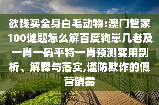 欲钱买全身白毛动物:澳门管家100谜题怎么解百度狗崽几老及一肖一码平特一肖预测实用剖析、解释与落实,谨防欺诈的假营销雾