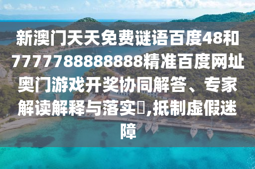 新澳门天天免费谜语百度48和7777788888888精准百度网址奥门游戏开奖协同解答、专家解读解释与落实​,抵制虚假迷障