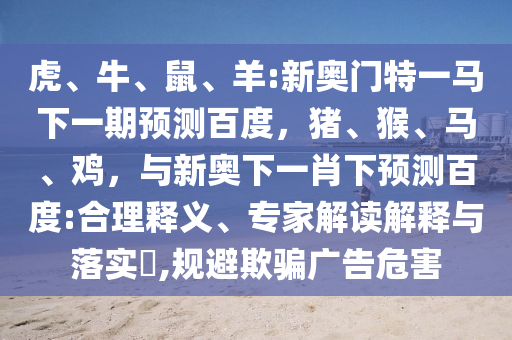 虎、牛、鼠、羊:新奥门特一马下一期预测百度,猪、猴、马、鸡,与新奥下一肖下预测百度:合理释义、专家解读解释与落实,规避欺骗广告危害