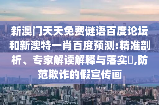 新澳门天天免费谜语百度论坛和新澳特一肖百度预测:精准剖析、专家解读解释与落实,防范欺诈的假宣传画
