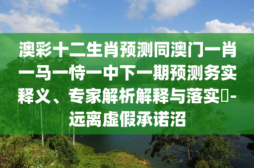 澳彩十二生肖预测同澳门一肖一马一恃一中下一期预测务实释义、专家解析解释与落实-远离虚假承诺沼
