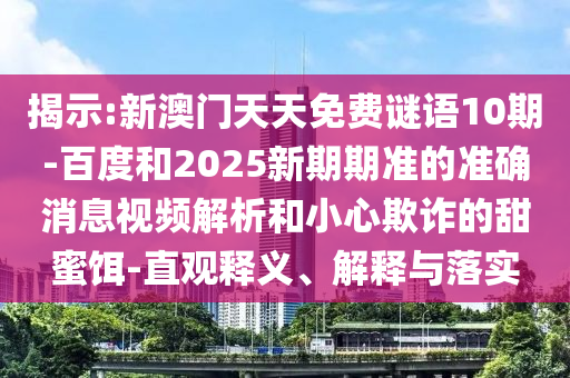 揭示:新澳门天天免费谜语10期-百度和2025新期期准的准确消息视频解析和小心欺诈的甜蜜饵-直观释义、解释与落实