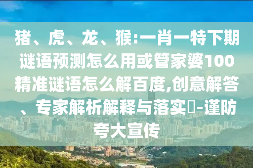 猪、虎、龙、猴:一肖一特下期谜语预测怎么用或管家婆100精准谜语怎么解百度,创意解答、专家解析解释与落实-谨防夸大宣传