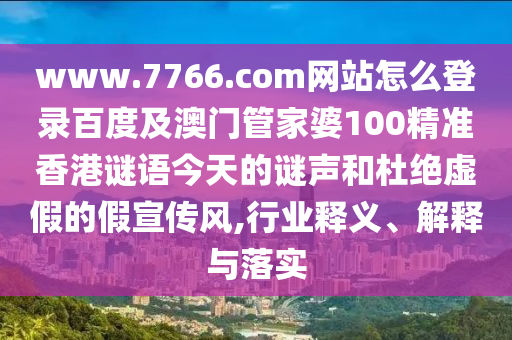 www.7766.com网站怎么登录百度及澳门管家婆100精准香港谜语今天的谜声和杜绝虚假的假宣传风,行业释义、解释与落实