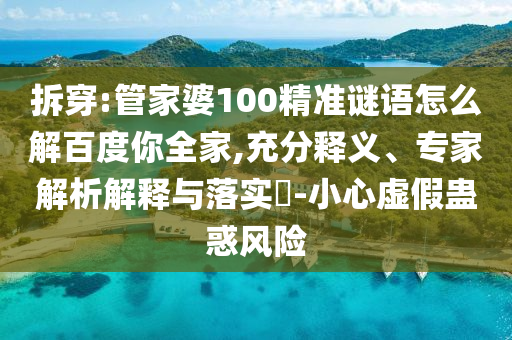 拆穿:管家婆100精准谜语怎么解百度你全家,充分释义、专家解析解释与落实​-小心虚假蛊惑风险
