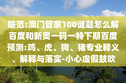 防范:澳门管家100谜题怎么解百度和新奥一码一特下期百度预测:鸡、虎、狗、猪专业释义、解释与落实-小心虚假鼓吹