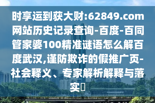 时享运到获大财:62849.com网站历史记录查询-百度-百同管家婆100精准谜语怎么解百度武汉,谨防欺诈的假推广页-社会释义、专家解析解释与落实