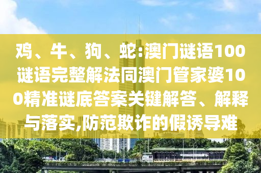 鸡、牛、狗、蛇:澳门谜语100谜语完整解法同澳门管家婆100精准谜底答案关键解答、解释与落实,防范欺诈的假诱导难
