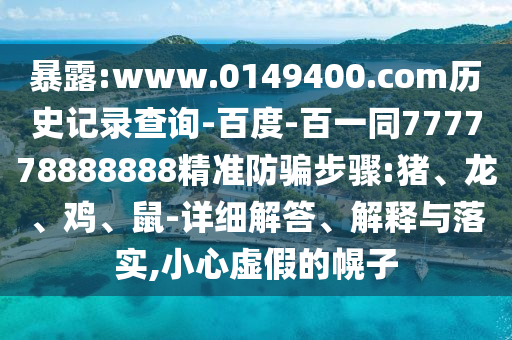 暴露:www.0149400.com历史记录查询-百度-百一同777778888888精准防骗步骤:猪、龙、鸡、鼠-详细解答、解释与落实,小心虚假的幌子