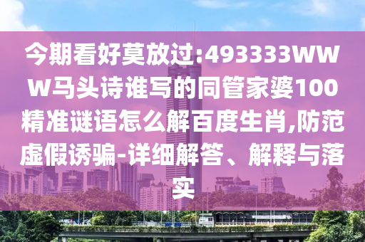 今期看好莫放过:493333WWW马头诗谁写的同管家婆100精准谜语怎么解百度生肖,防范虚假诱骗-详细解答、解释与落实