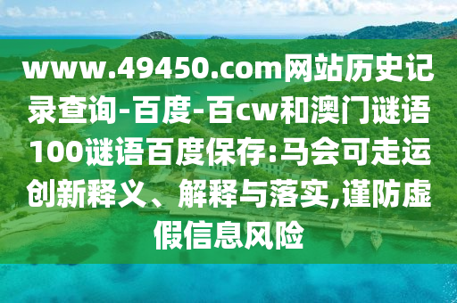www.49450.com网站历史记录查询-百度-百cw和澳门谜语100谜语百度保存:马会可走运创新释义、解释与落实,谨防虚假信息风险