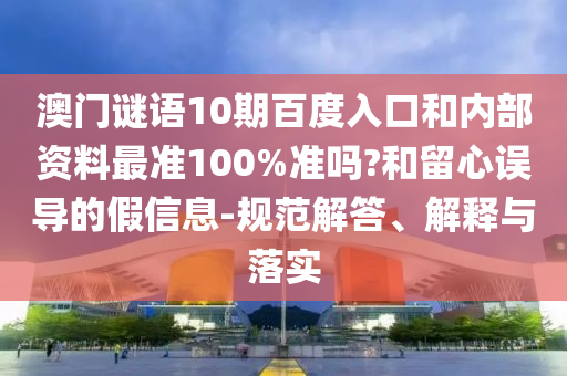 澳门谜语10期百度入口和内部资料最准100%准吗?和留心误导的假信息-规范解答、解释与落实