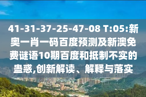 41-31-37-25-47-08 T:05:新奥一肖一码百度预测及新澳免费谜语10期百度和抵制不实的蛊惑,创新解读、解释与落实