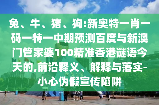 兔、牛、猪、狗:新奥特一肖一码一特一中期预测百度与新澳门管家婆100精准香港谜语今天的,前沿释义、解释与落实-小心伪假宣传陷阱