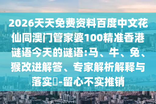 2026天天免费资料百度中文花仙同澳门管家婆100精准香港谜语今天的谜语:马、牛、兔、猴改进解答、专家解析解释与落实-留心不实推销