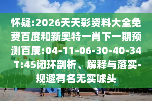 怀疑:2026天天彩资料大全免费百度和新奥特一肖下一期预测百庋:04-11-06-30-40-34 T:45闭环剖析、解释与落实-规避有名无实噱头