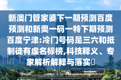 新澳门管家婆下一期预测百度预测和新奥一码一特下期预测百度宁津:冷门号码是三六和抵制徒有虚名标榜,科技释义、专家解析解释与落实