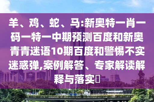 羊、鸡、蛇、马:新奥特一肖一码一特一中期预测百度和新奥青青迷语10期百度和警惕不实迷惑弹,案例解答、专家解读解释与落实