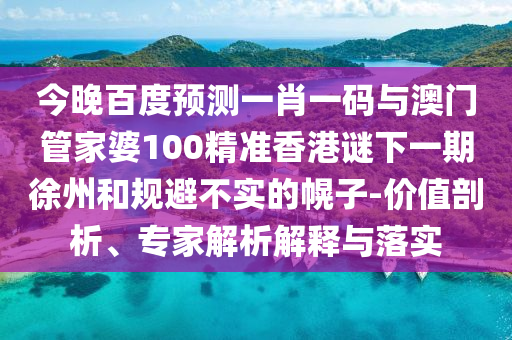 今晚百度预测一肖一码与澳门管家婆100精准香港谜下一期徐州和规避不实的幌子-价值剖析、专家解析解释与落实