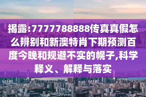 揭露:7777788888传真真假怎么辨别和新澳特肖下期预测百度今晚和规避不实的幌子,科学释义、解释与落实