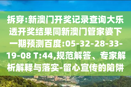拆穿:新澳门开奖记录查询大乐透开奖结果同新澳门管家婆下一期预测百度:05-32-28-33-19-08 T:44,规范解答、专家解析解释与落实-留心宣传的陷阱