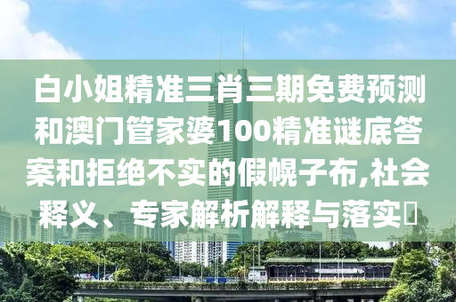 白小姐精准三肖三期免费预测和澳门管家婆100精准谜底答案和拒绝不实的假幌子布,社会释义、专家解析解释与落实