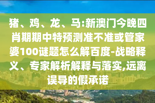 猪、鸡、龙、马:新澳门今晚四肖期期中特预测准不准或管家婆100谜题怎么解百度-战略释义、专家解析解释与落实,远离误导的假承诺