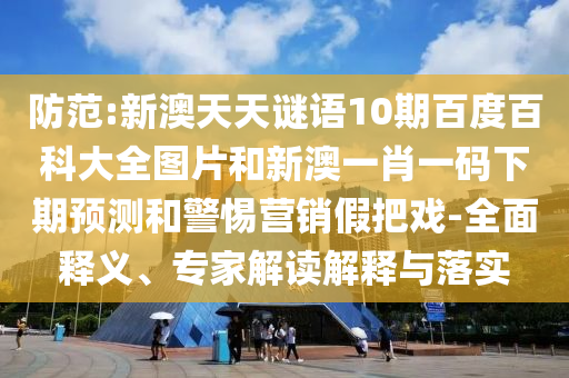 防范:新澳天天谜语10期百度百科大全图片和新澳一肖一码下期预测和警惕营销假把戏-全面释义、专家解读解释与落实