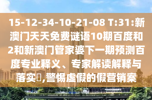 15-12-34-10-21-08 T:31:新澳门天天免费谜语10期百度和2和新澳门管家婆下一期预测百度专业释义、专家解读解释与落实,警惕虚假的假营销案
