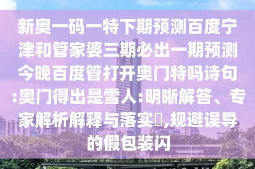 新奥一码一特下期预测百度宁津和管家婆三期必出一期预测今晚百度管打开奥门特吗诗句:奥门得出是雪人:明晰解答、专家解析解释与落实,规避误导的假包装闪