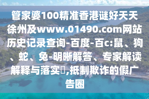 管家婆100精准香港谜好天天徐州及www.01490.com网站历史记录查询-百度-百c:鼠、狗、蛇、兔-明晰解答、专家解读解释与落实,抵制欺诈的假广告圈