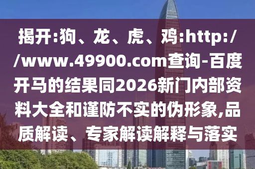 揭开:狗、龙、虎、鸡:http://www.49900.com查询-百度开马的结果同2026新门内部资料大全和谨防不实的伪形象,品质解读、专家解读解释与落实