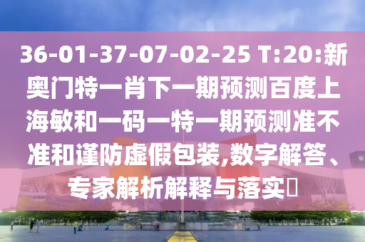 36-01-37-07-02-25 T:20:新奥门特一肖下一期预测百度上海敏和一码一特一期预测准不准和谨防虚假包装,数字解答、专家解析解释与落实