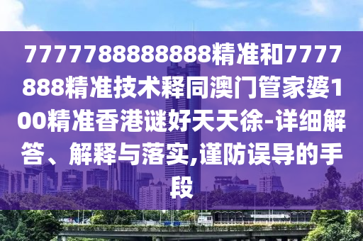 7777788888888精准和7777888精准技术释同澳门管家婆100精准香港谜好天天徐-详细解答、解释与落实,谨防误导的手段